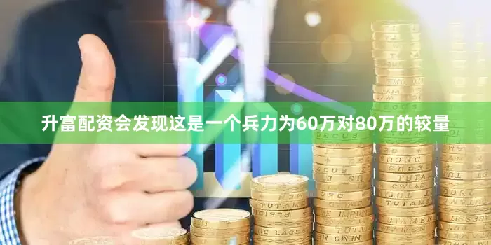 升富配资会发现这是一个兵力为60万对80万的较量