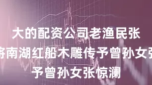 大的配资公司老渔民张百年将南湖红船木雕传予曾孙女张惊澜