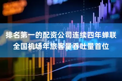 排名第一的配资公司连续四年蝉联全国机场年旅客量吞吐量首位