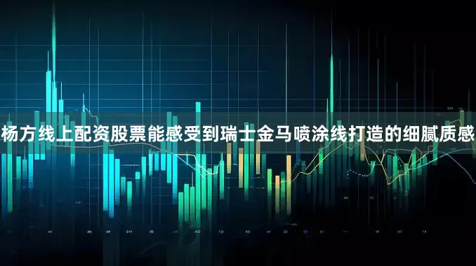 杨方线上配资股票能感受到瑞士金马喷涂线打造的细腻质感