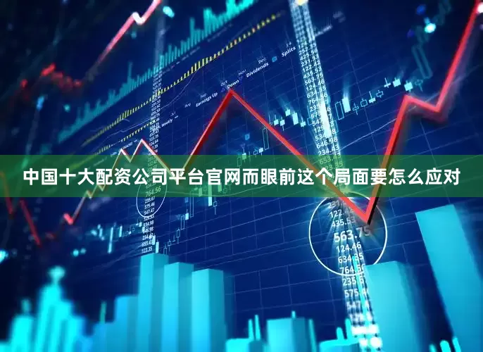 中国十大配资公司平台官网而眼前这个局面要怎么应对