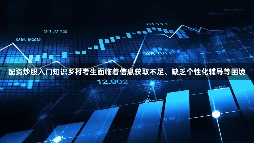 配资炒股入门知识乡村考生面临着信息获取不足、缺乏个性化辅导等困境