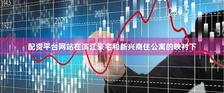 配资平台网站在滨江豪宅和新兴商住公寓的映衬下