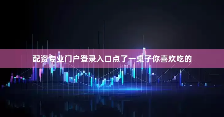 配资专业门户登录入口点了一桌子你喜欢吃的