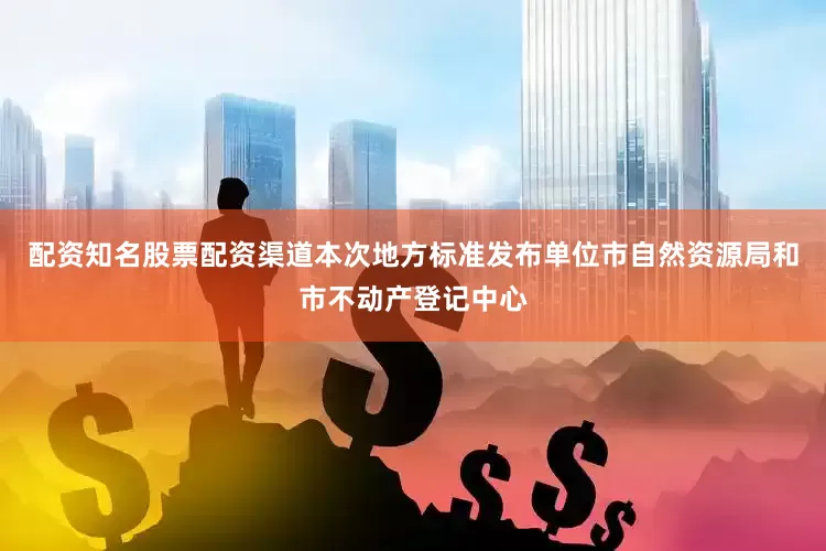 配资知名股票配资渠道本次地方标准发布单位市自然资源局和市不动产登记中心