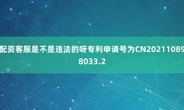 配资客服是不是违法的呀专利申请号为CN202110898033.2