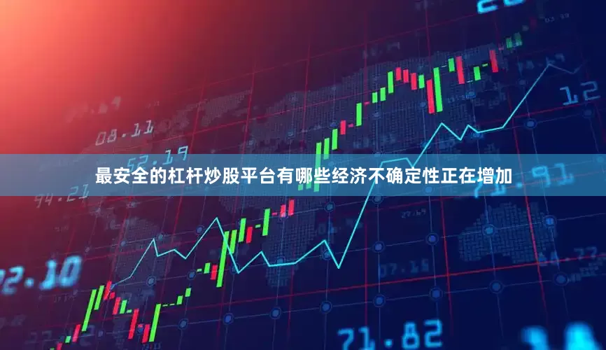 最安全的杠杆炒股平台有哪些经济不确定性正在增加