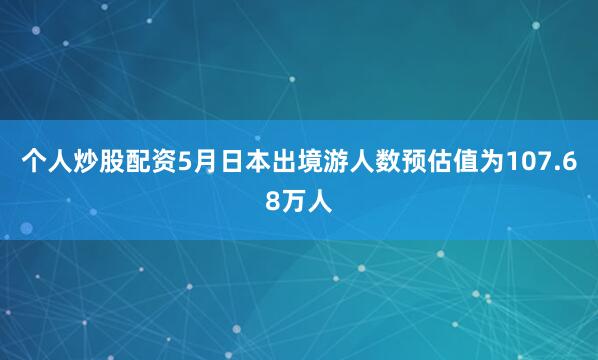 个人炒股配资5月日本出境游人数预估值为107.68万人