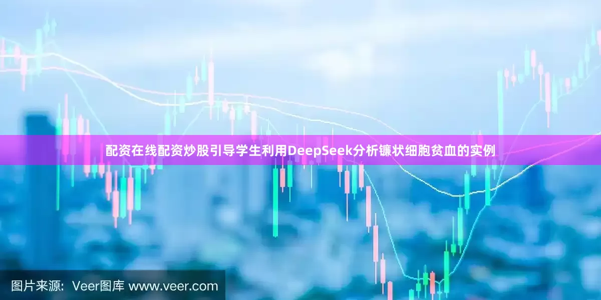 配资在线配资炒股引导学生利用DeepSeek分析镰状细胞贫血的实例