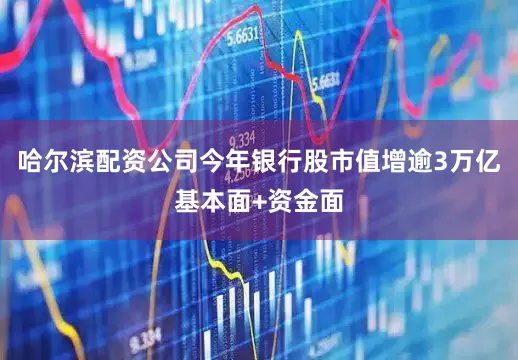 哈尔滨配资公司今年银行股市值增逾3万亿基本面+资金面