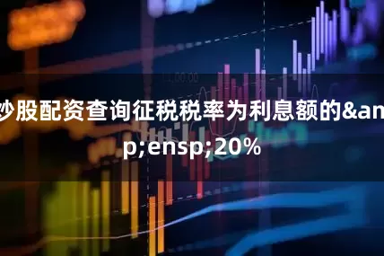 炒股配资查询征税税率为利息额的&ensp;20%