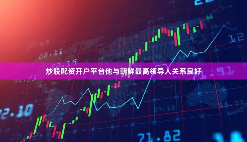 炒股配资开户平台他与朝鲜最高领导人关系良好