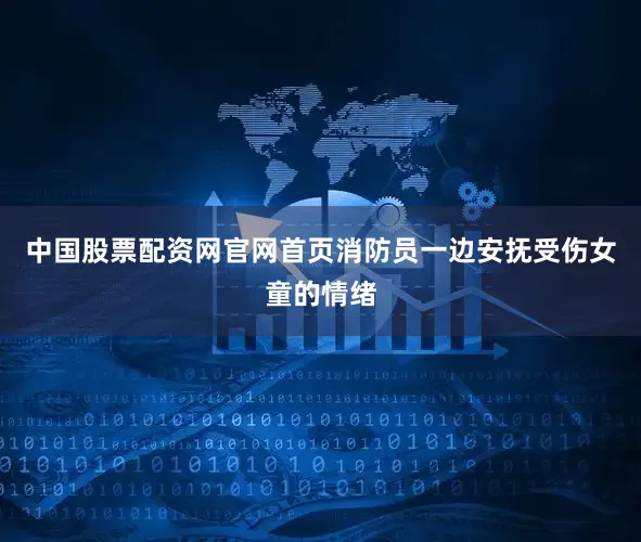 中国股票配资网官网首页消防员一边安抚受伤女童的情绪