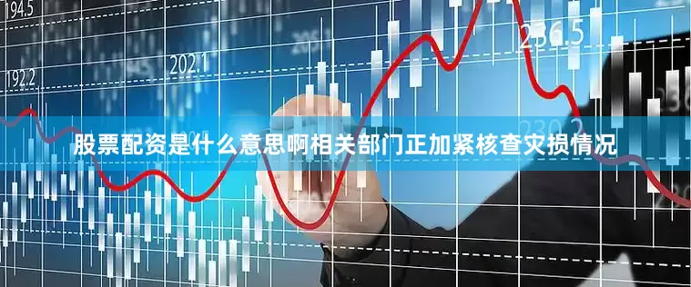 股票配资是什么意思啊相关部门正加紧核查灾损情况