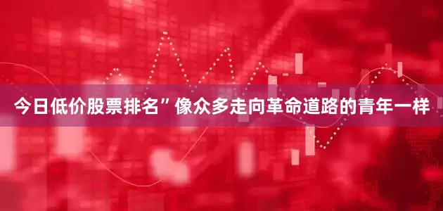 今日低价股票排名”像众多走向革命道路的青年一样