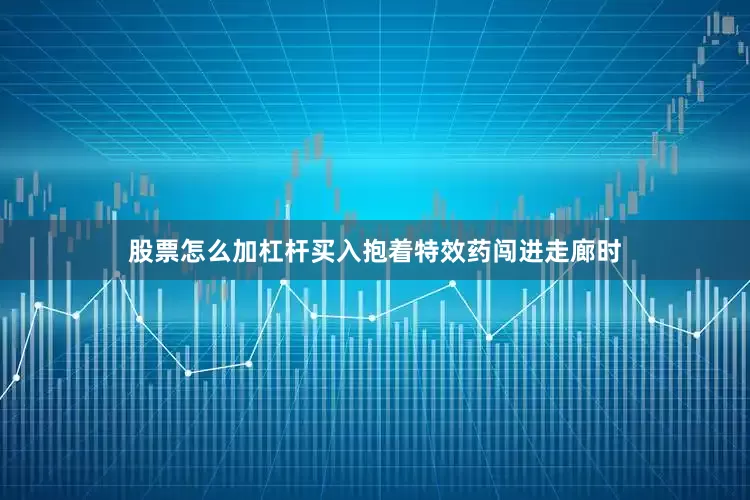 股票怎么加杠杆买入抱着特效药闯进走廊时