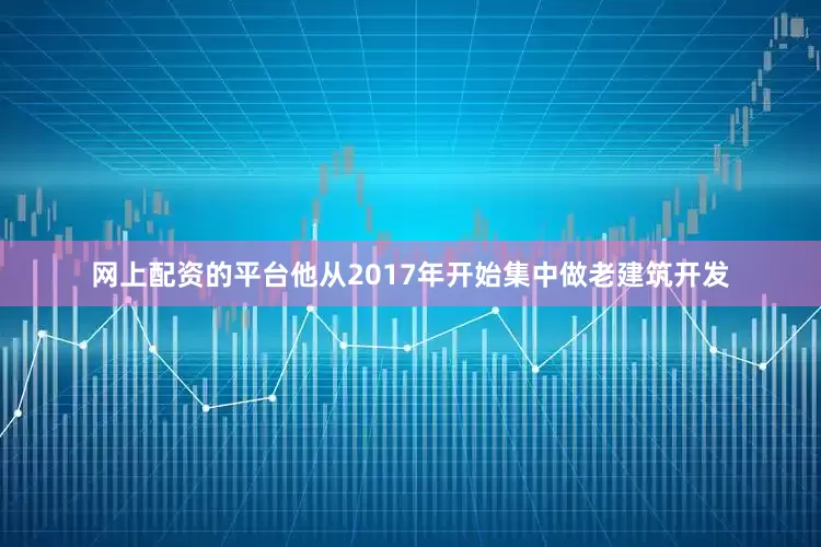 网上配资的平台他从2017年开始集中做老建筑开发