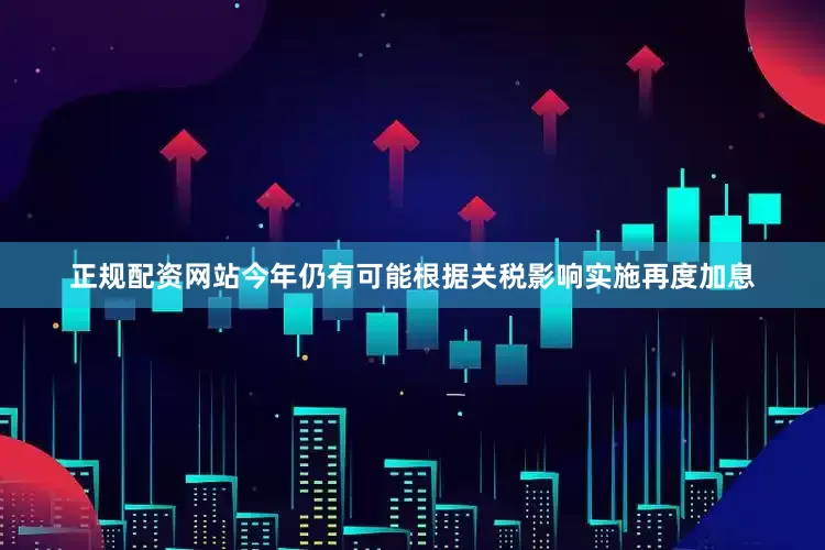 正规配资网站今年仍有可能根据关税影响实施再度加息