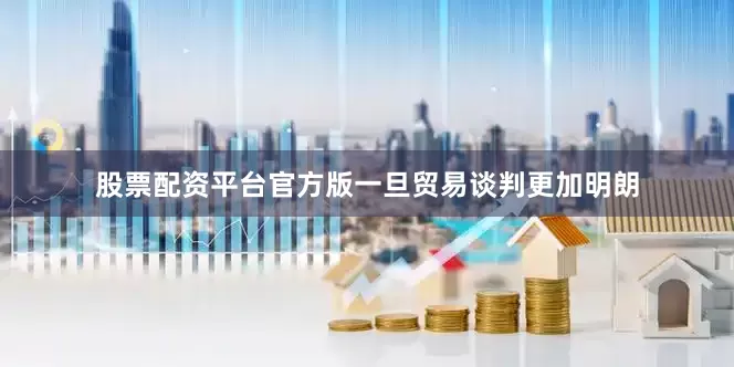 股票配资平台官方版一旦贸易谈判更加明朗