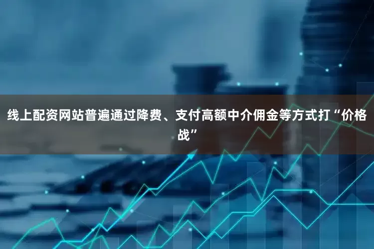 线上配资网站普遍通过降费、支付高额中介佣金等方式打“价格战”