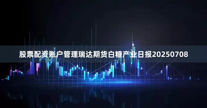 股票配资账户管理瑞达期货白糖产业日报20250708