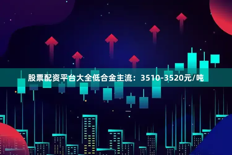股票配资平台大全低合金主流：3510-3520元/吨