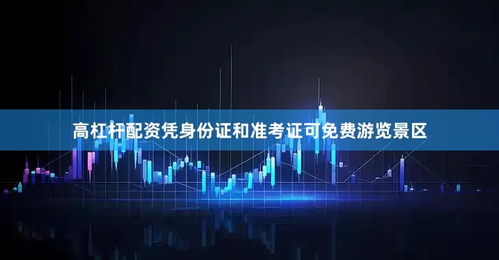 高杠杆配资凭身份证和准考证可免费游览景区