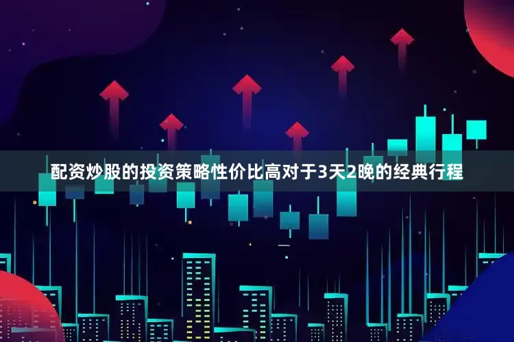 配资炒股的投资策略性价比高对于3天2晚的经典行程