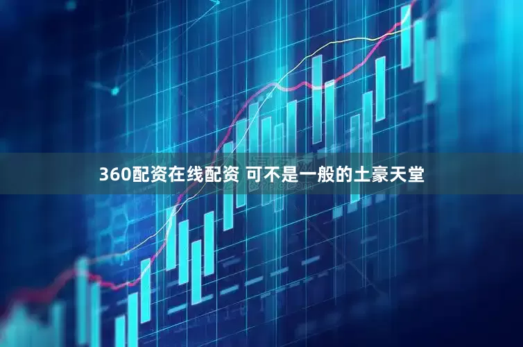360配资在线配资 可不是一般的土豪天堂
