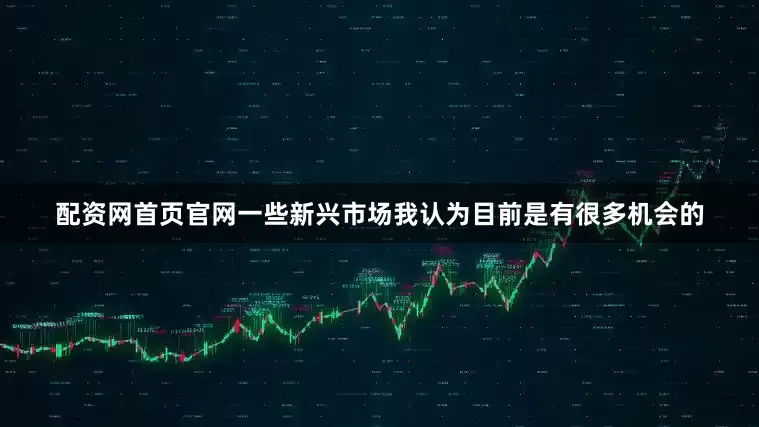 配资网首页官网一些新兴市场我认为目前是有很多机会的