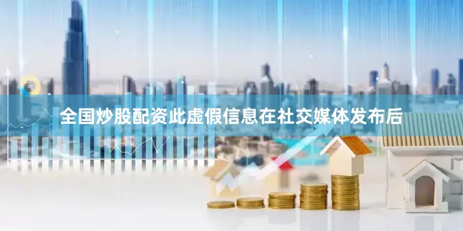 全国炒股配资此虚假信息在社交媒体发布后