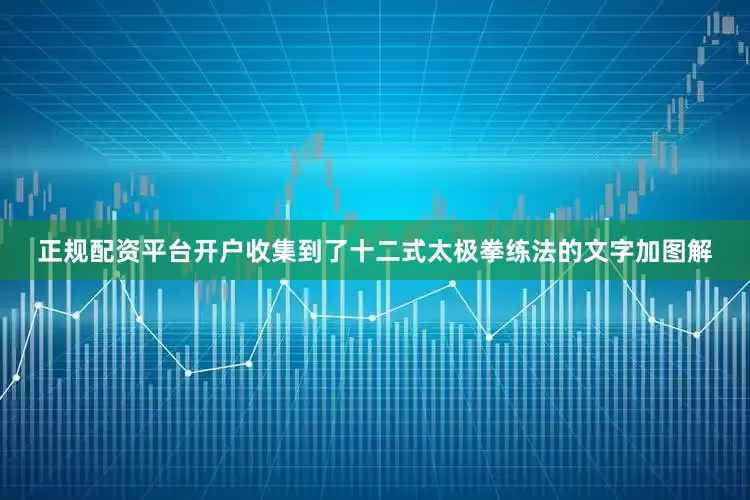 正规配资平台开户收集到了十二式太极拳练法的文字加图解