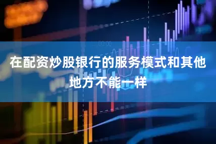 在配资炒股银行的服务模式和其他地方不能一样