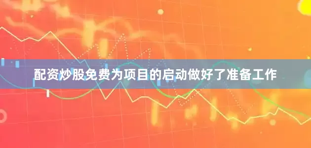 配资炒股免费为项目的启动做好了准备工作