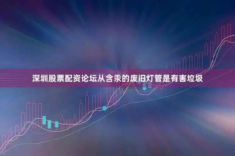 深圳股票配资论坛从含汞的废旧灯管是有害垃圾