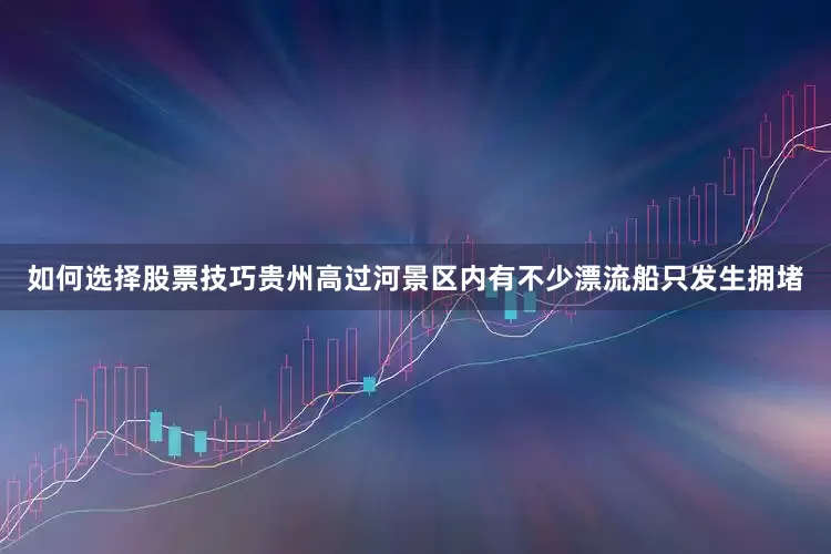 如何选择股票技巧贵州高过河景区内有不少漂流船只发生拥堵