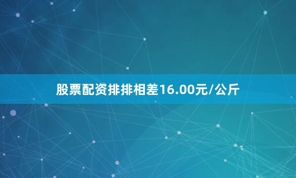 股票配资排排相差16.00元/公斤
