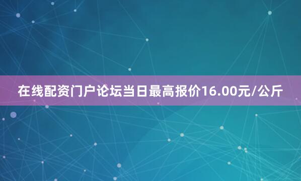 在线配资门户论坛当日最高报价16.00元/公斤