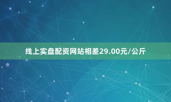 线上实盘配资网站相差29.00元/公斤