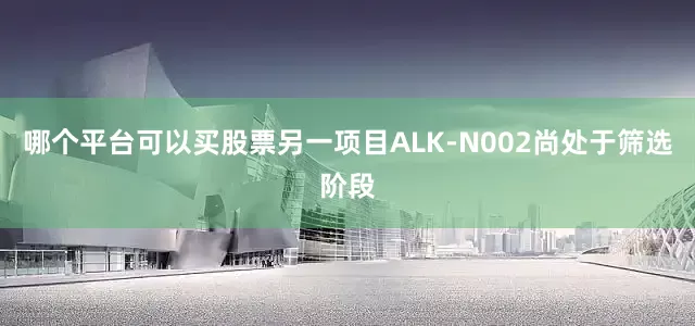 哪个平台可以买股票另一项目ALK-N002尚处于筛选阶段