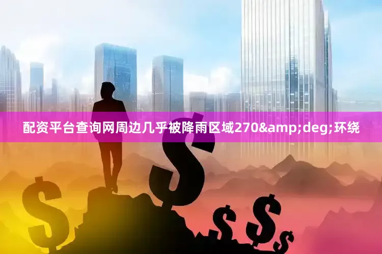 配资平台查询网周边几乎被降雨区域270&deg;环绕