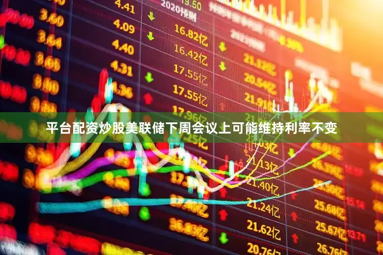 平台配资炒股美联储下周会议上可能维持利率不变
