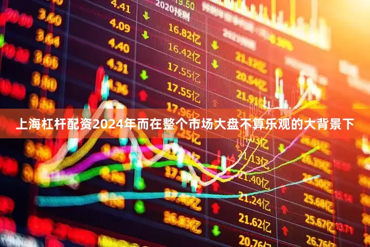 上海杠杆配资2024年　　而在整个市场大盘不算乐观的大背景下