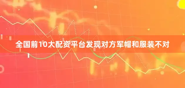 全国前10大配资平台发现对方军帽和服装不对