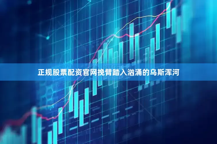 正规股票配资官网挽臂踏入汹涌的乌斯浑河
