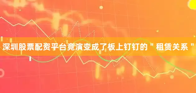 深圳股票配资平台竟演变成了板上钉钉的＂租赁关系＂