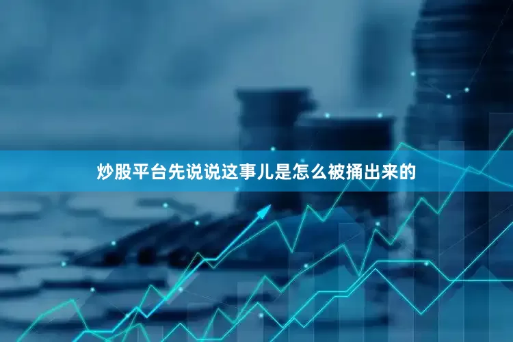 炒股平台先说说这事儿是怎么被捅出来的