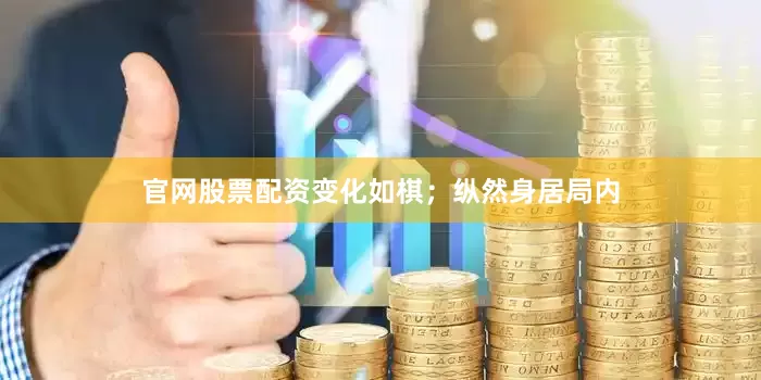 官网股票配资变化如棋；纵然身居局内