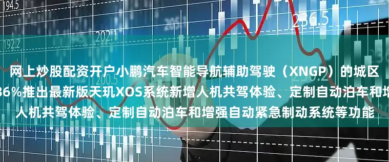 网上炒股配资开户小鹏汽车智能导航辅助驾驶（XNGP）的城区智驾月度活跃用户渗透率达86%推出最新版天玑XOS系统新增人机共驾体验、定制自动泊车和增强自动紧急制动系统等功能