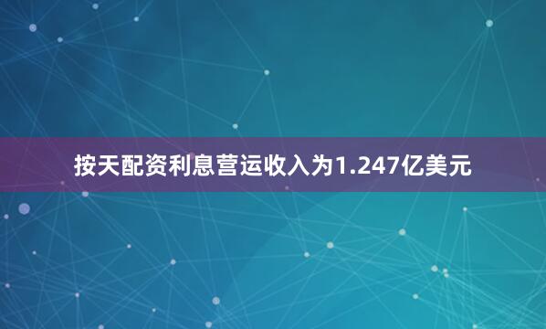 按天配资利息营运收入为1.247亿美元